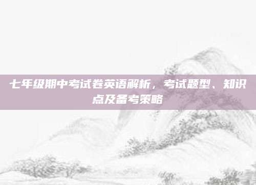 七年级期中考试卷英语解析，考试题型、知识点及备考策略