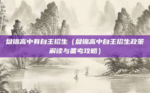 盘锦高中有自主招生（盘锦高中自主招生政策解读与备考攻略）