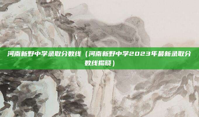河南新野中学录取分数线（河南新野中学2023年最新录取分数线揭晓）