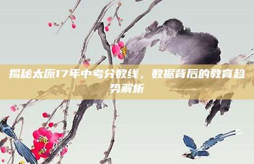 揭秘太原17年中考分数线，数据背后的教育趋势解析