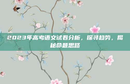 2023年高考语文试卷分析，探寻趋势，揭秘命题思路