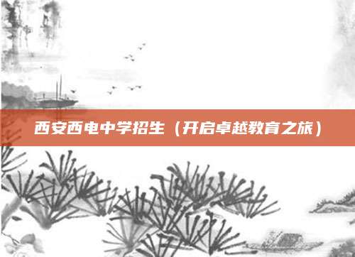 西安西电中学招生（开启卓越教育之旅）