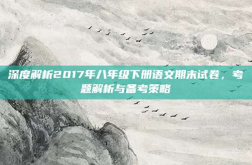 深度解析2017年八年级下册语文期末试卷，考题解析与备考策略