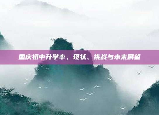 重庆初中升学率，现状、挑战与未来展望