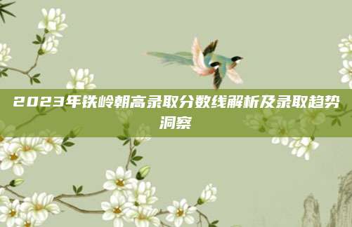 2023年铁岭朝高录取分数线解析及录取趋势洞察