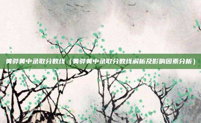 黄骅黄中录取分数线（黄骅黄中录取分数线解析及影响因素分析）