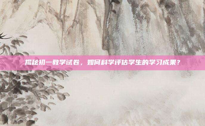 揭秘初一教学试卷，如何科学评估学生的学习成果？