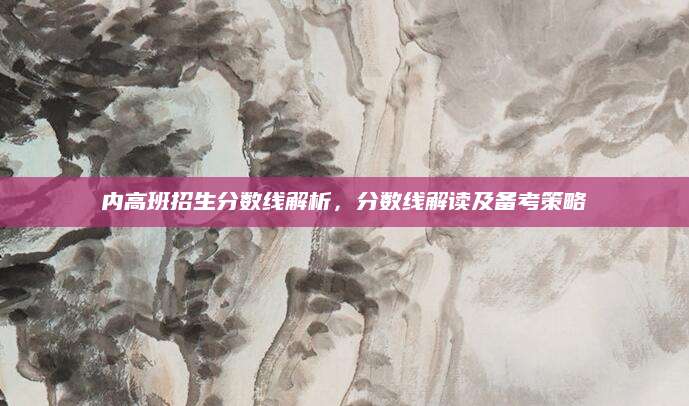 内高班招生分数线解析，分数线解读及备考策略