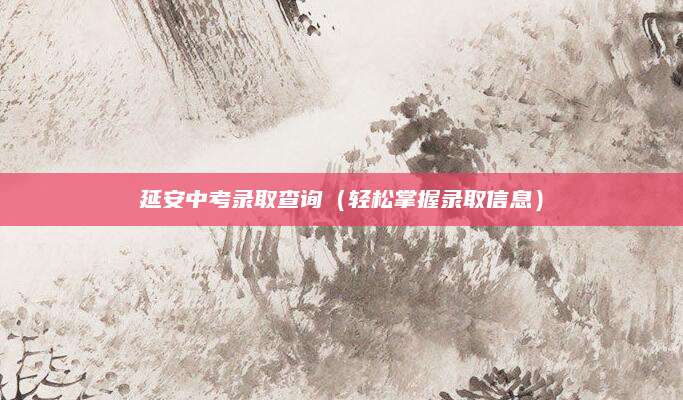 延安中考录取查询（轻松掌握录取信息）