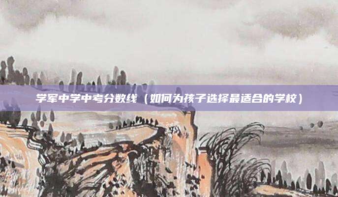 学军中学中考分数线（如何为孩子选择最适合的学校）