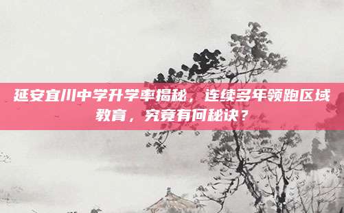 延安宜川中学升学率揭秘，连续多年领跑区域教育，究竟有何秘诀？