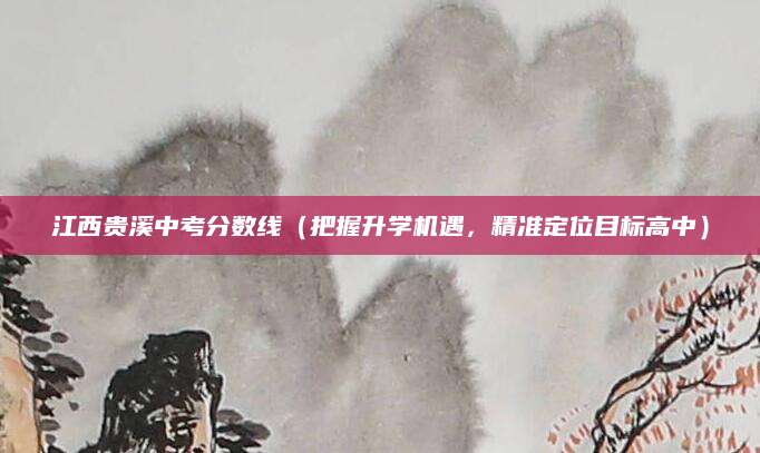 江西贵溪中考分数线（把握升学机遇，精准定位目标高中）