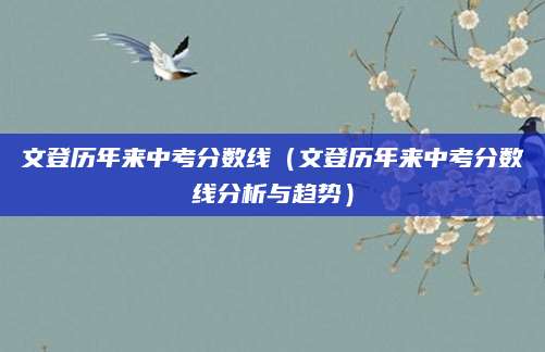 文登历年来中考分数线（文登历年来中考分数线分析与趋势）