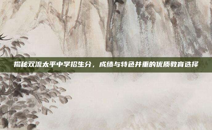 揭秘双流太平中学招生分，成绩与特色并重的优质教育选择