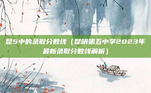 昆5中的录取分数线（昆明第五中学2023年最新录取分数线解析）