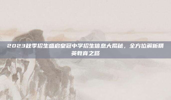 2023秋季招生盛启皇冠中学招生信息大揭秘，全方位解析精英教育之路