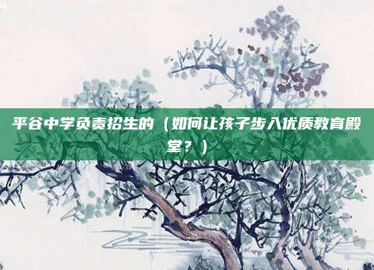平谷中学负责招生的（如何让孩子步入优质教育殿堂？）