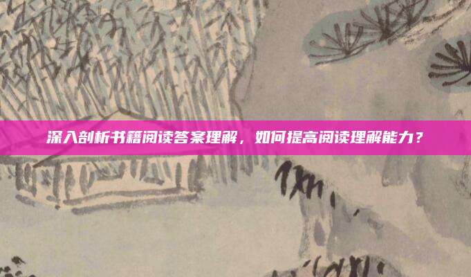 深入剖析书籍阅读答案理解，如何提高阅读理解能力？