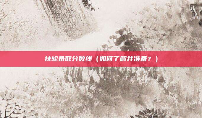 扶轮录取分数线（如何了解并准备？）