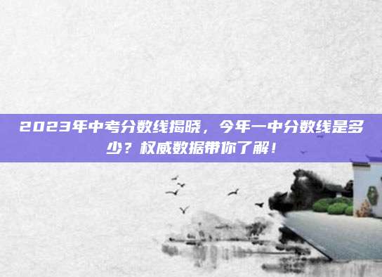 2023年中考分数线揭晓，今年一中分数线是多少？权威数据带你了解！