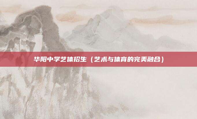 华阳中学艺体招生（艺术与体育的完美融合）