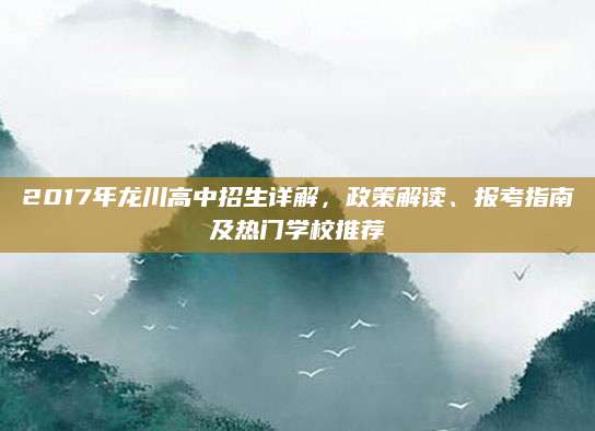 2017年龙川高中招生详解，政策解读、报考指南及热门学校推荐