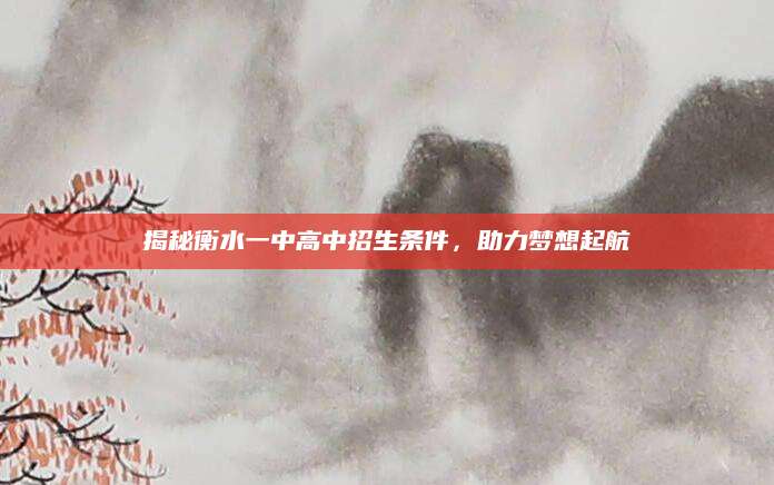 揭秘衡水一中高中招生条件，助力梦想起航