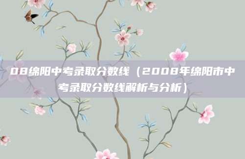 08绵阳中考录取分数线（2008年绵阳市中考录取分数线解析与分析）