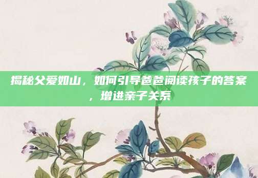 揭秘父爱如山，如何引导爸爸阅读孩子的答案，增进亲子关系