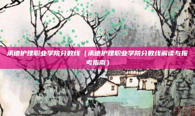 承德护理职业学院分数线（承德护理职业学院分数线解读与报考指南）