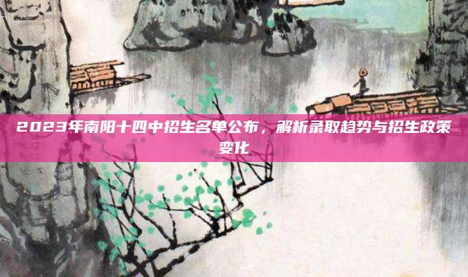 2023年南阳十四中招生名单公布，解析录取趋势与招生政策变化
