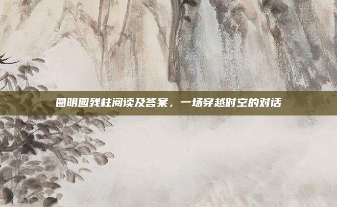 圆明园残柱阅读及答案，一场穿越时空的对话