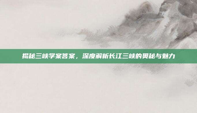 揭秘三峡学案答案，深度解析长江三峡的奥秘与魅力