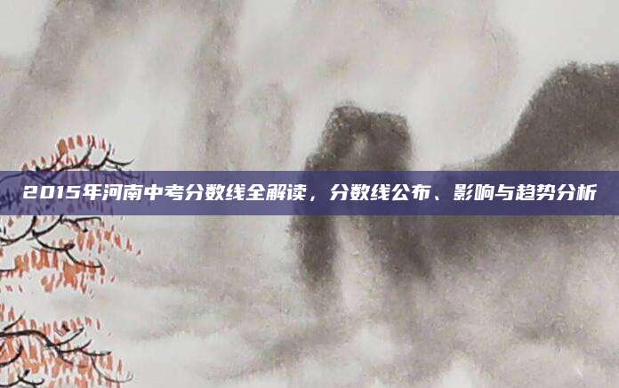 2015年河南中考分数线全解读，分数线公布、影响与趋势分析