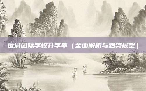 运城国际学校升学率（全面解析与趋势展望）