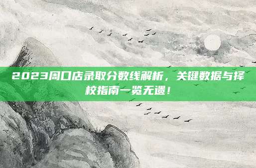 2023周口店录取分数线解析，关键数据与择校指南一览无遗！