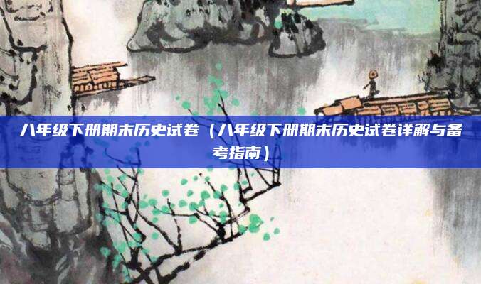 八年级下册期末历史试卷（八年级下册期末历史试卷详解与备考指南）