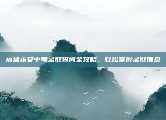 福建永安中考录取查询全攻略，轻松掌握录取信息