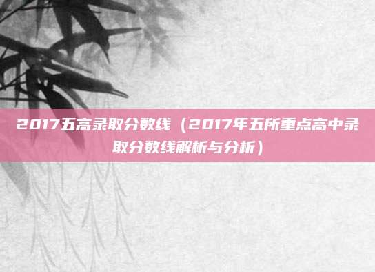2017五高录取分数线（2017年五所重点高中录取分数线解析与分析）