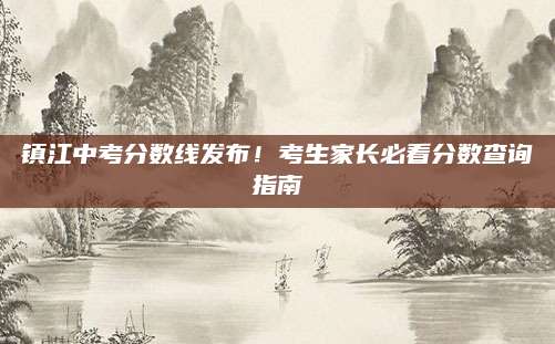 镇江中考分数线发布！考生家长必看分数查询指南
