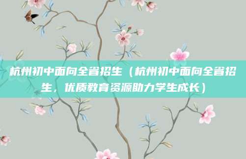 杭州初中面向全省招生（杭州初中面向全省招生，优质教育资源助力学生成长）