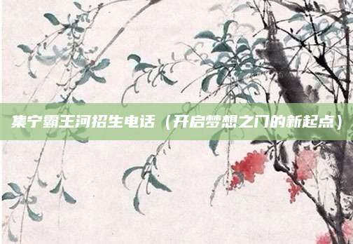 集宁霸王河招生电话（开启梦想之门的新起点）