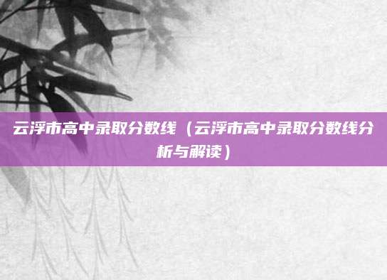 云浮市高中录取分数线（云浮市高中录取分数线分析与解读）