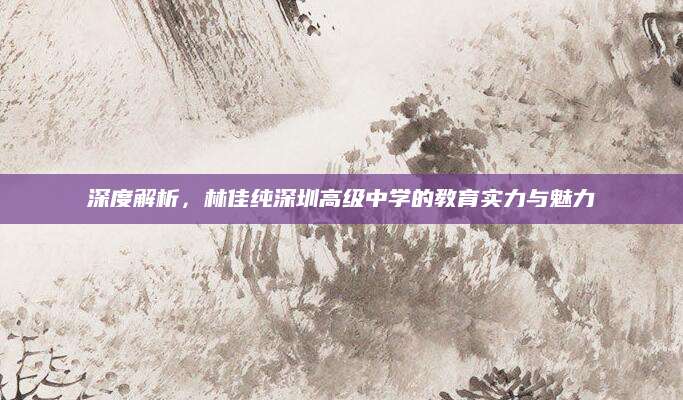 深度解析，林佳纯深圳高级中学的教育实力与魅力