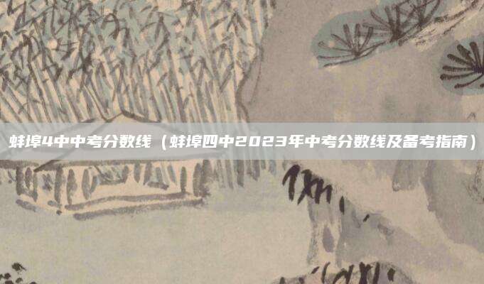 蚌埠4中中考分数线（蚌埠四中2023年中考分数线及备考指南）