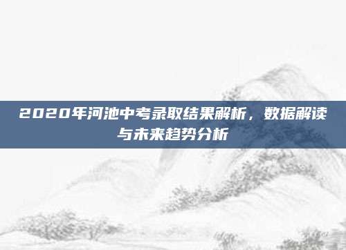 2020年河池中考录取结果解析，数据解读与未来趋势分析