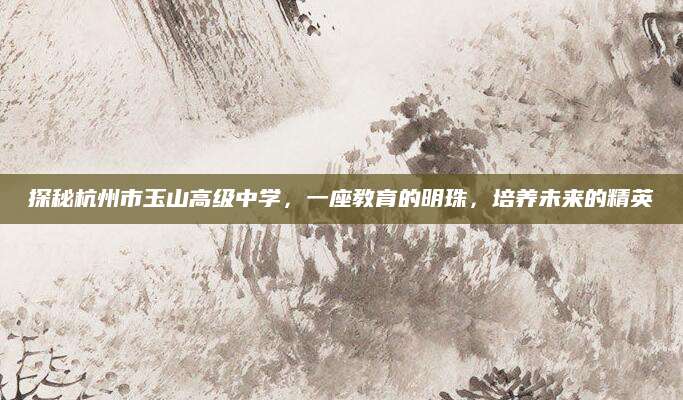 探秘杭州市玉山高级中学，一座教育的明珠，培养未来的精英