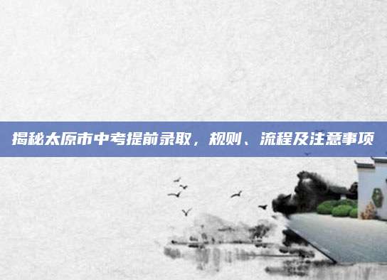 揭秘太原市中考提前录取，规则、流程及注意事项