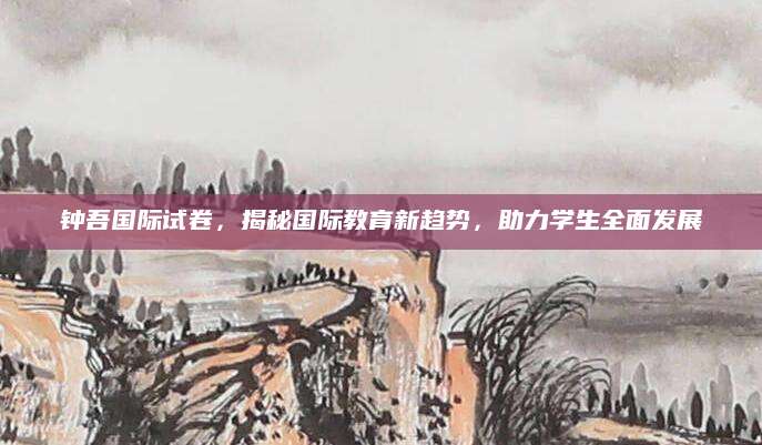 钟吾国际试卷，揭秘国际教育新趋势，助力学生全面发展