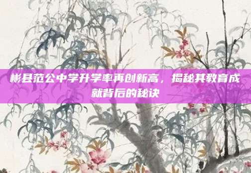 彬县范公中学升学率再创新高，揭秘其教育成就背后的秘诀